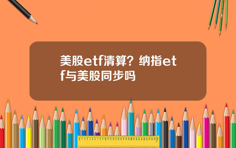 美股etf清算？纳指etf与美股同步吗