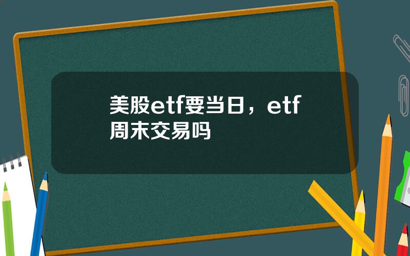 美股etf要当日，etf周末交易吗