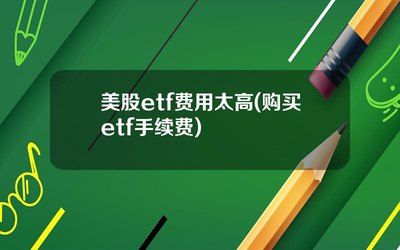 美股etf费用太高(购买etf手续费)