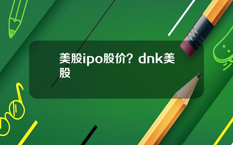 美股ipo股价？dnk美股