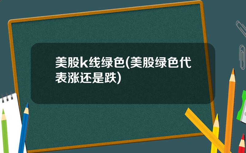 美股k线绿色(美股绿色代表涨还是跌)