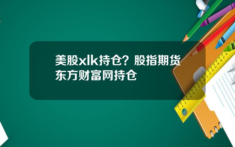 美股xlk持仓？股指期货东方财富网持仓