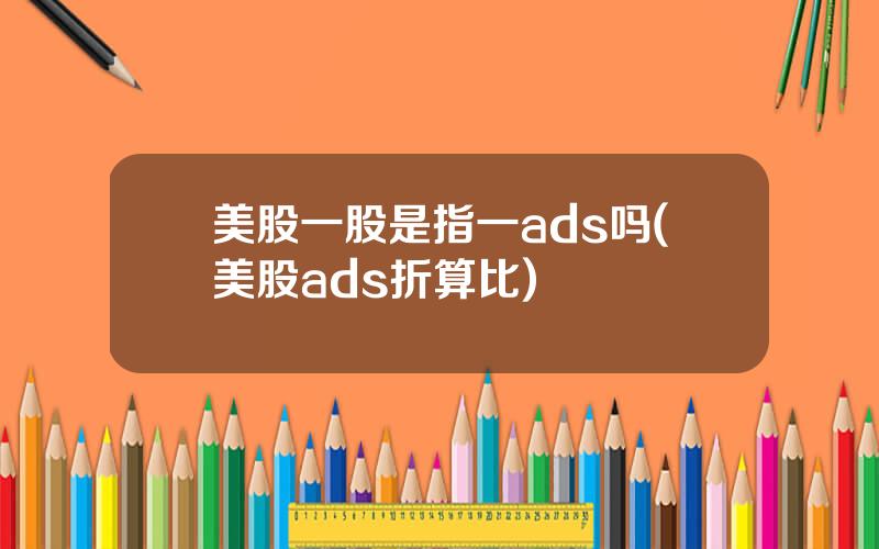 美股一股是指一ads吗(美股ads折算比)