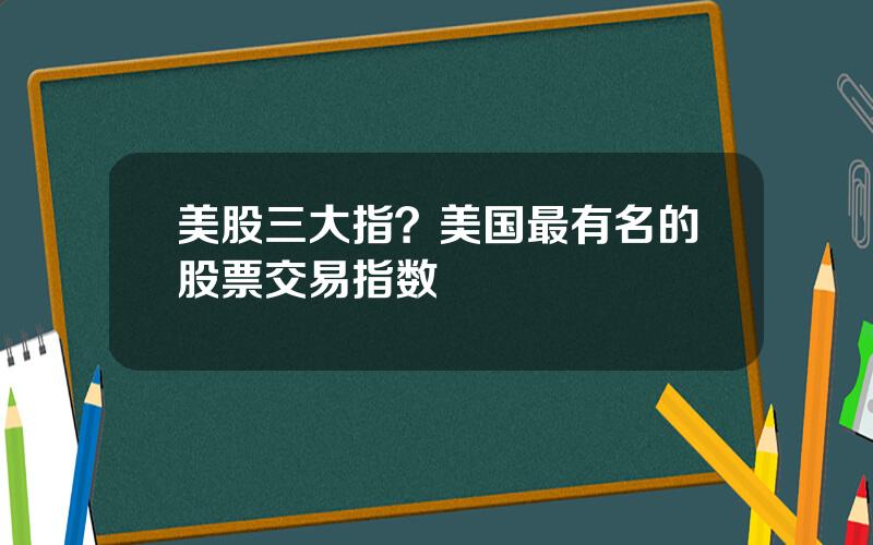 美股三大指？美国最有名的股票交易指数