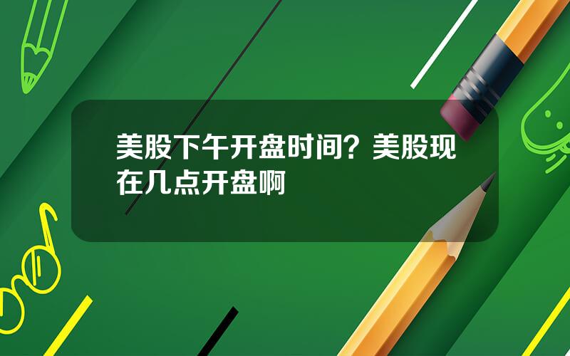 美股下午开盘时间？美股现在几点开盘啊