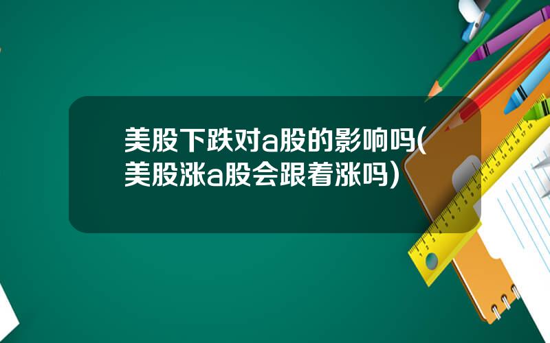 美股下跌对a股的影响吗(美股涨a股会跟着涨吗)