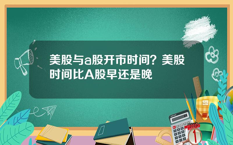 美股与a股开市时间？美股时间比A股早还是晚