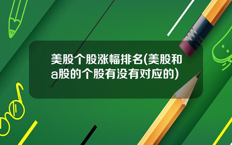 美股个股涨幅排名(美股和a股的个股有没有对应的)