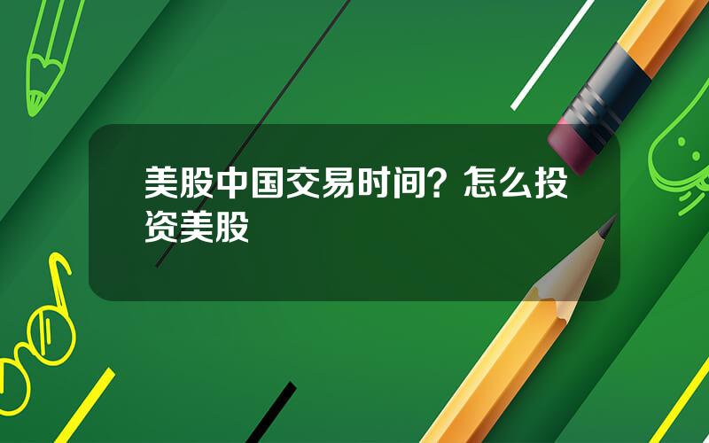 美股中国交易时间？怎么投资美股