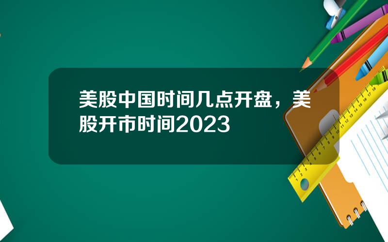 美股中国时间几点开盘，美股开市时间2023