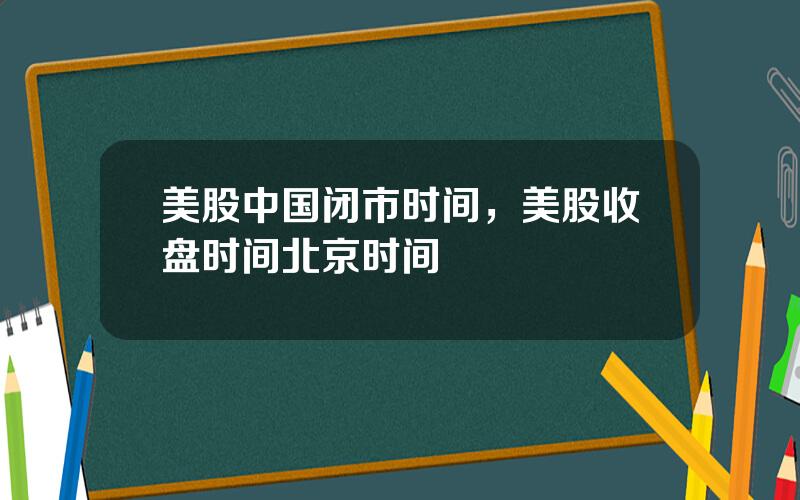 美股中国闭市时间，美股收盘时间北京时间