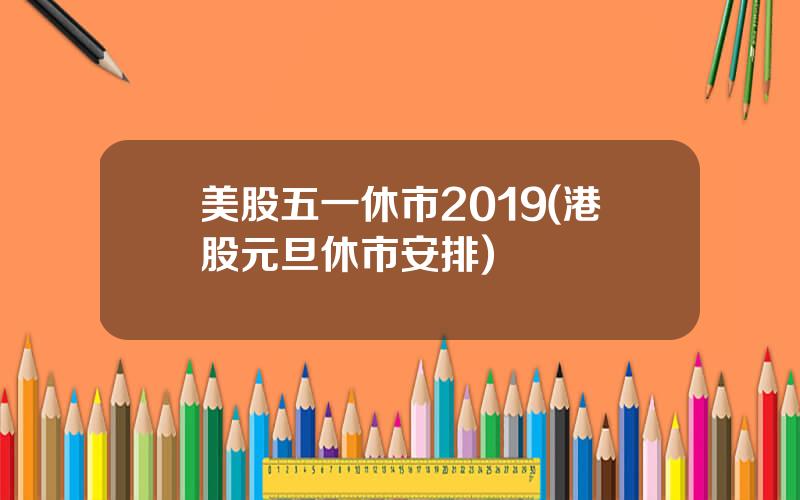 美股五一休市2019(港股元旦休市安排)