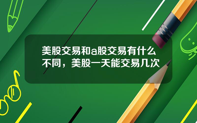 美股交易和a股交易有什么不同，美股一天能交易几次