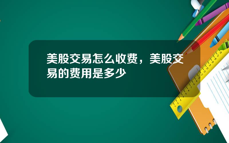 美股交易怎么收费，美股交易的费用是多少