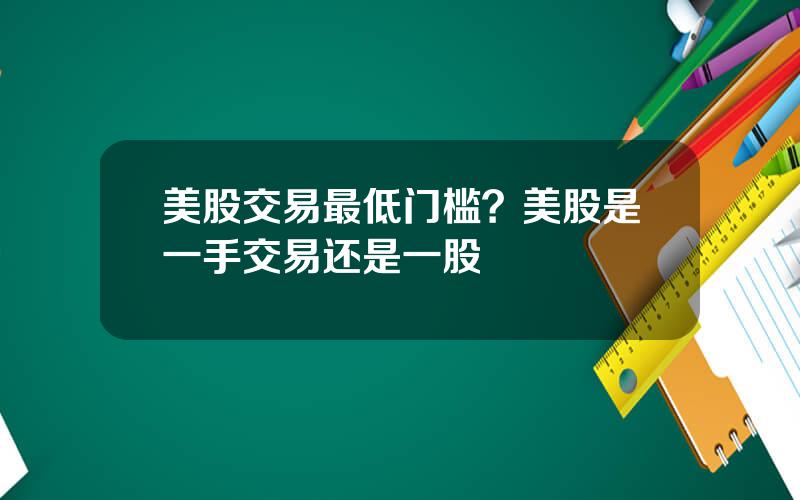 美股交易最低门槛？美股是一手交易还是一股