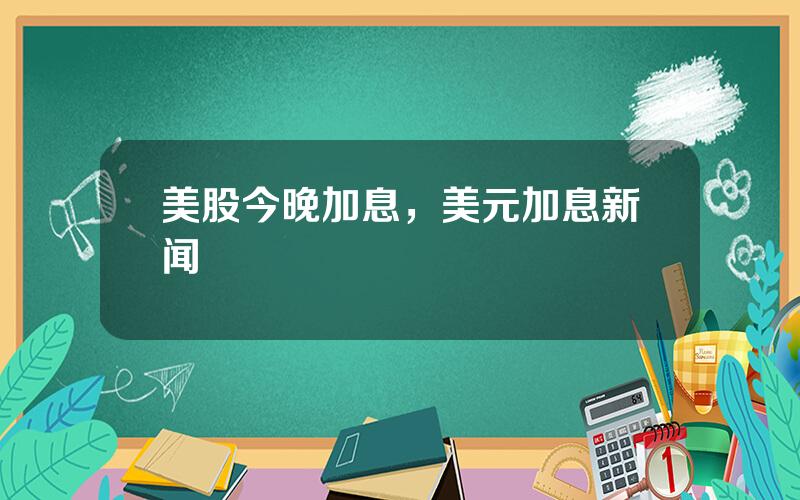 美股今晚加息，美元加息新闻