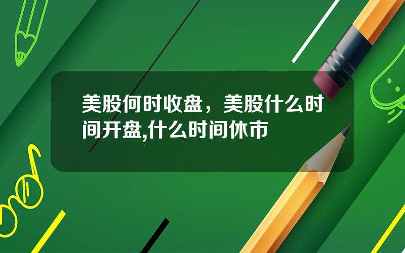 美股何时收盘，美股什么时间开盘,什么时间休市