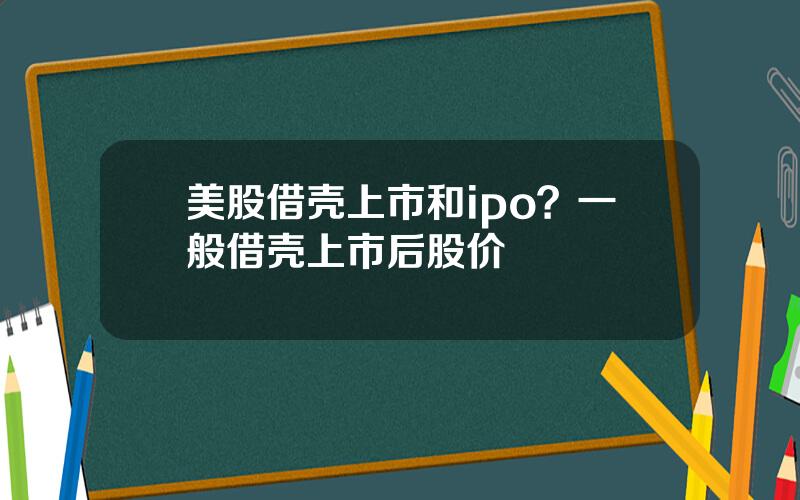 美股借壳上市和ipo？一般借壳上市后股价