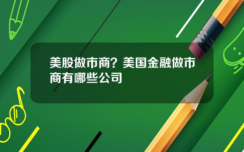 美股做市商？美国金融做市商有哪些公司