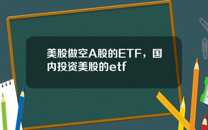 美股做空A股的ETF，国内投资美股的etf