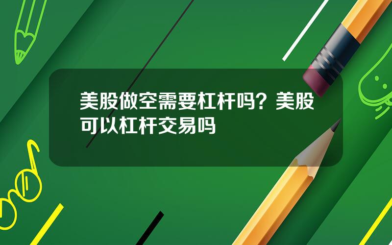 美股做空需要杠杆吗？美股可以杠杆交易吗