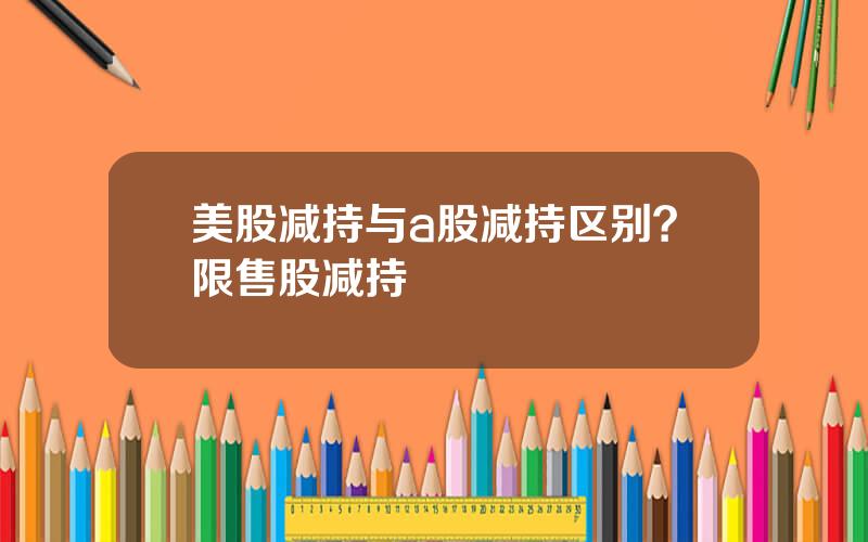 美股减持与a股减持区别？限售股减持