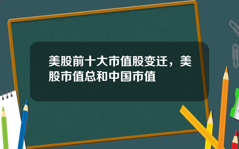 美股前十大市值股变迁，美股市值总和中国市值