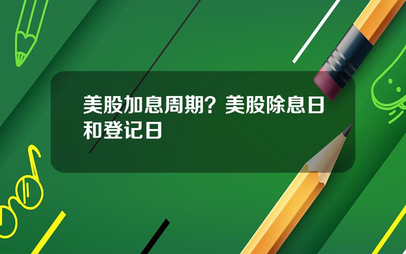 美股加息周期？美股除息日和登记日