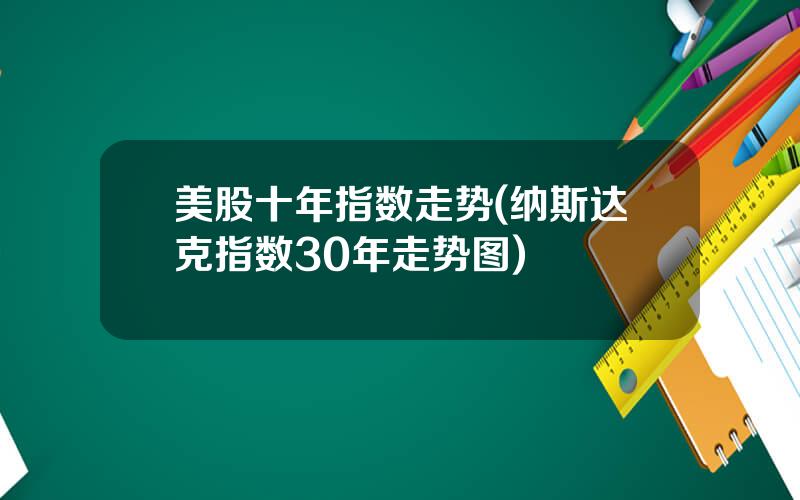 美股十年指数走势(纳斯达克指数30年走势图)