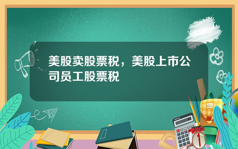 美股卖股票税，美股上市公司员工股票税