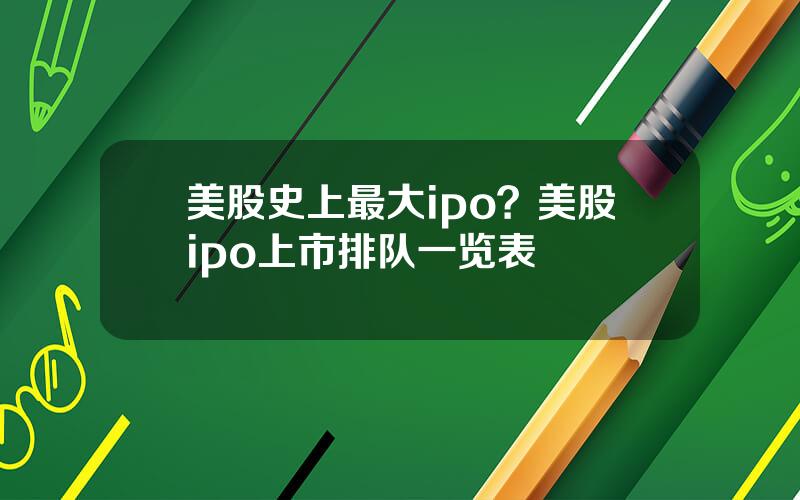 美股史上最大ipo？美股ipo上市排队一览表