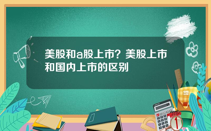 美股和a股上市？美股上市和国内上市的区别