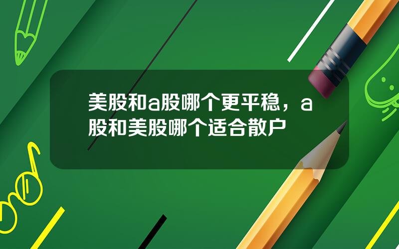 美股和a股哪个更平稳，a股和美股哪个适合散户