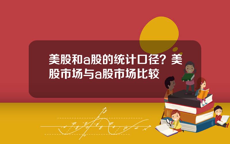 美股和a股的统计口径？美股市场与a股市场比较