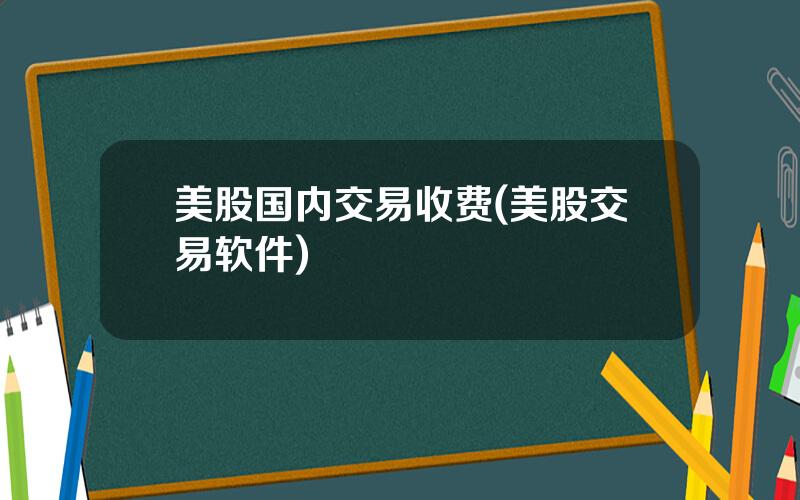 美股国内交易收费(美股交易软件)