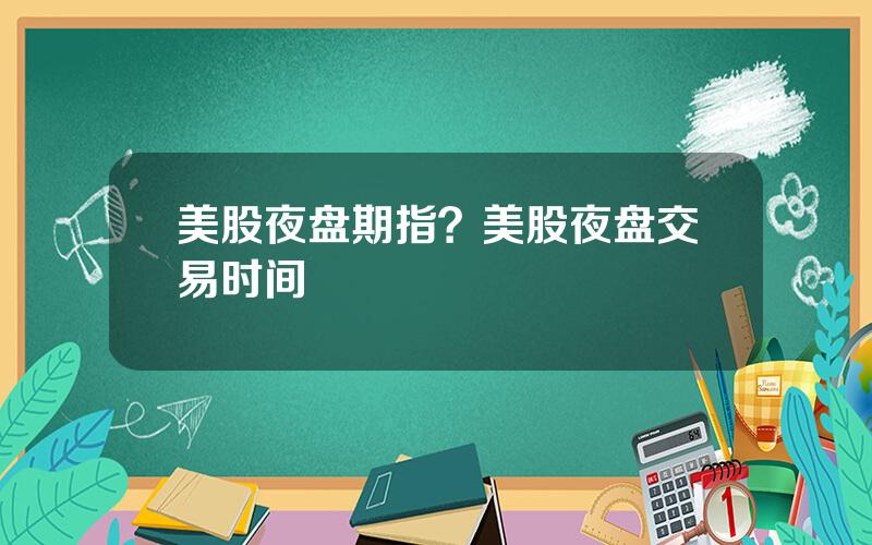 美股夜盘期指？美股夜盘交易时间