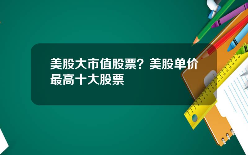 美股大市值股票？美股单价最高十大股票