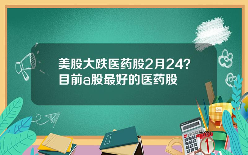 美股大跌医药股2月24？目前a股最好的医药股