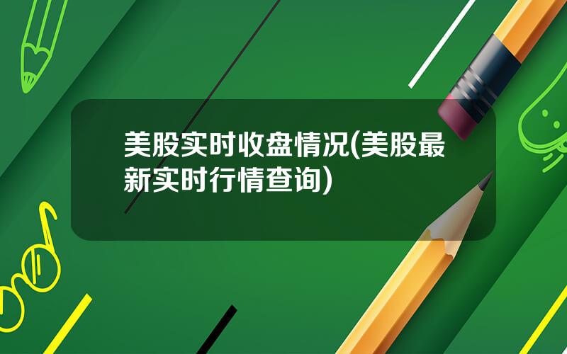 美股实时收盘情况(美股最新实时行情查询)