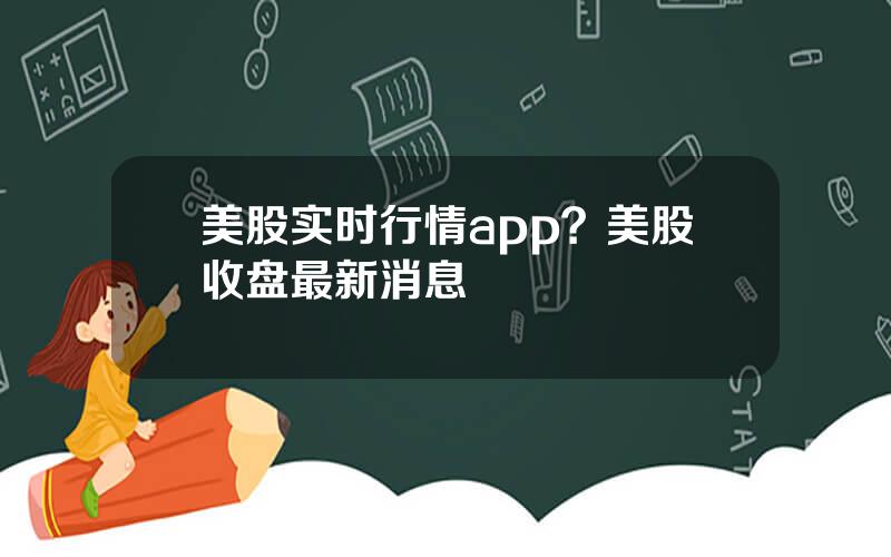 美股实时行情app？美股收盘最新消息