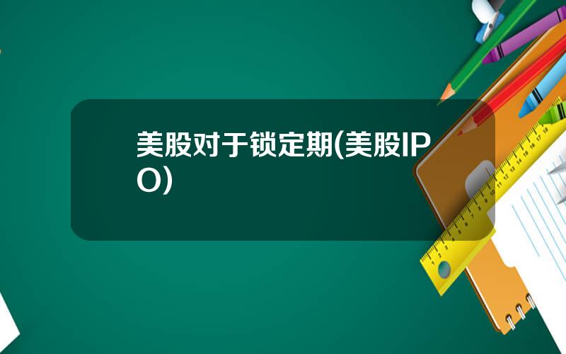 美股对于锁定期(美股IPO)