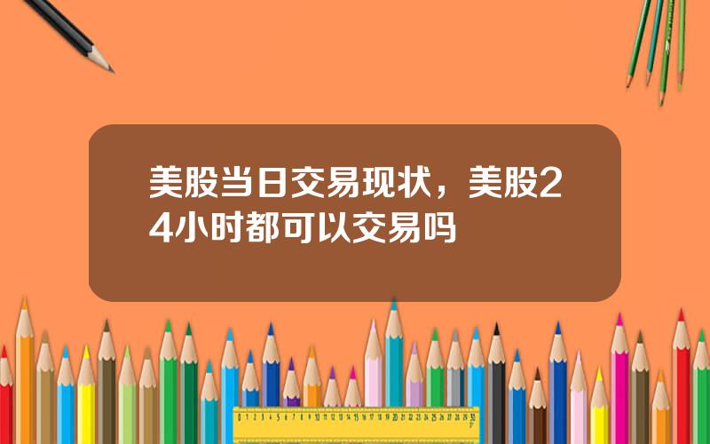 美股当日交易现状，美股24小时都可以交易吗