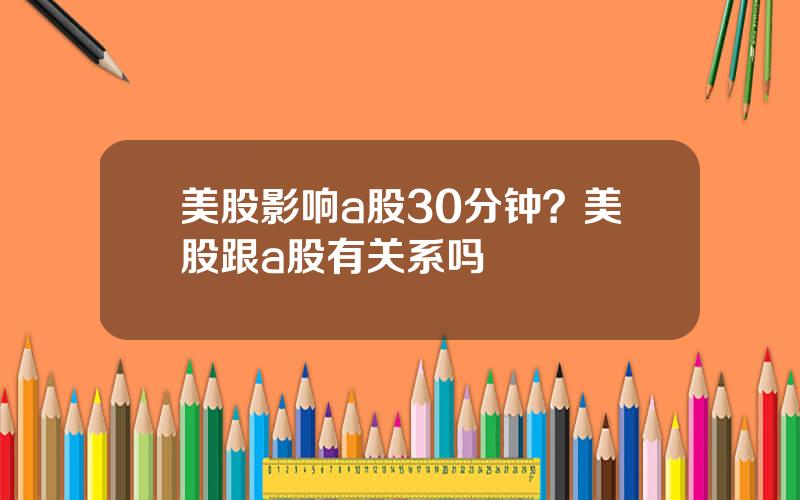 美股影响a股30分钟？美股跟a股有关系吗