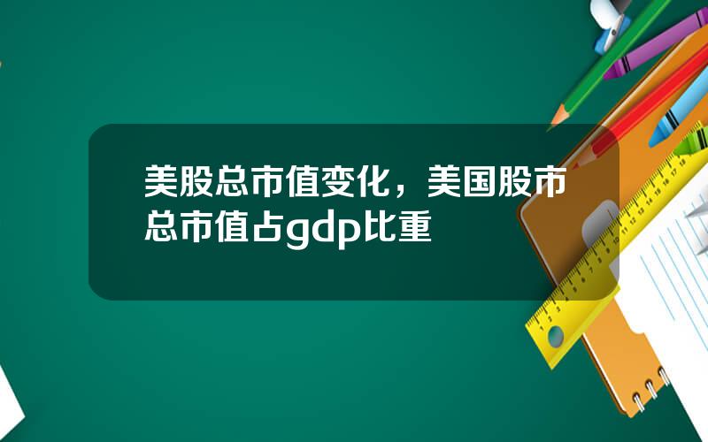 美股总市值变化，美国股市总市值占gdp比重