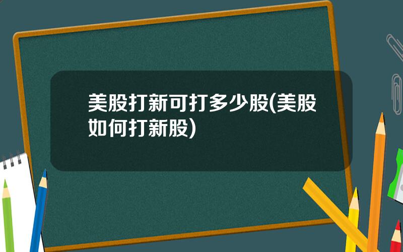 美股打新可打多少股(美股如何打新股)