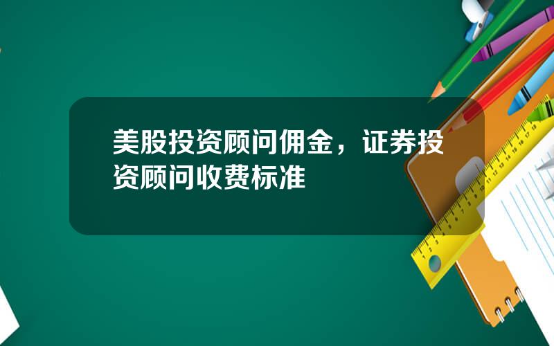 美股投资顾问佣金，证券投资顾问收费标准