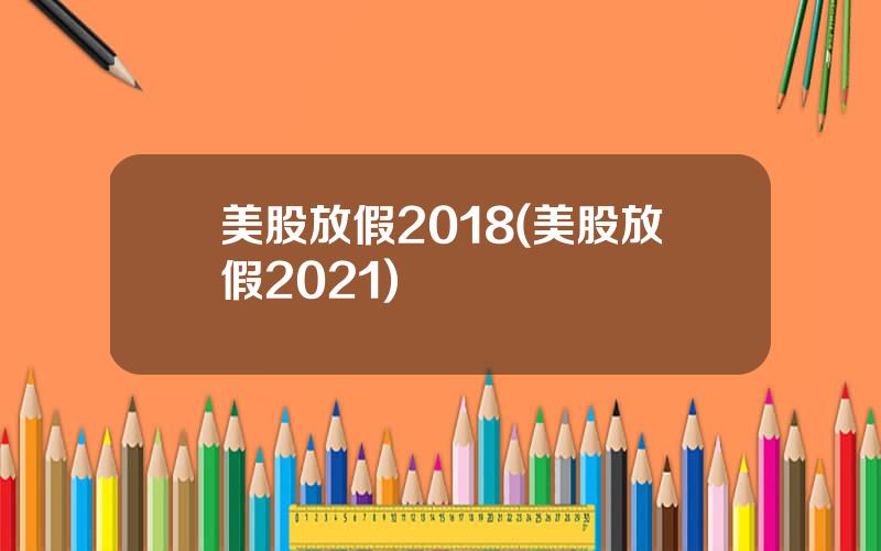 美股放假2018(美股放假2021)