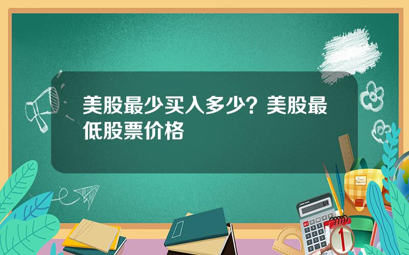 美股最少买入多少？美股最低股票价格