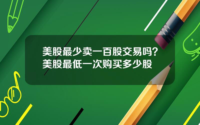 美股最少卖一百股交易吗？美股最低一次购买多少股