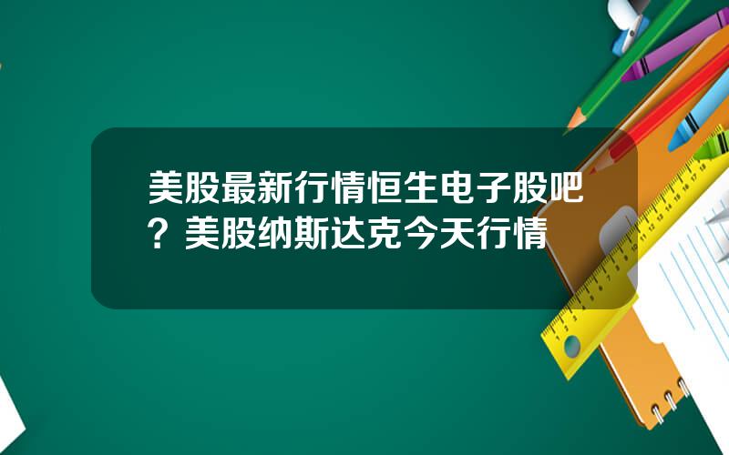 美股最新行情恒生电子股吧？美股纳斯达克今天行情